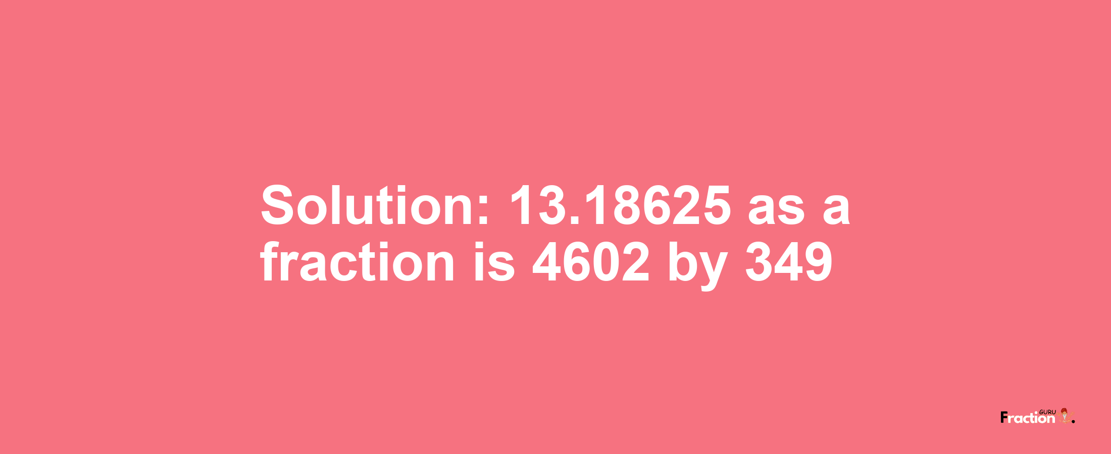 Solution:13.18625 as a fraction is 4602/349